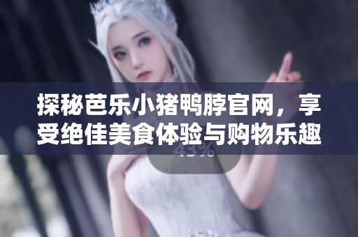探秘芭乐小猪鸭脖官网，享受绝佳美食体验与购物乐趣