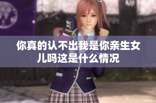 你真的认不出我是你亲生女儿吗这是什么情况