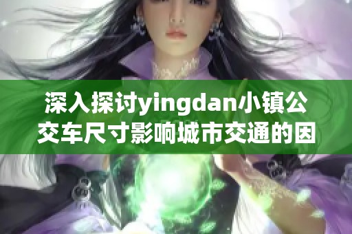 深入探讨yingdan小镇公交车尺寸影响城市交通的因素
