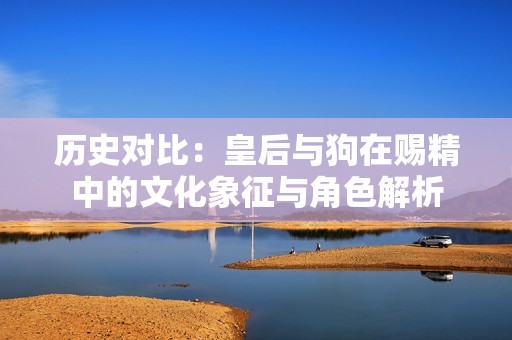 历史对比：皇后与狗在赐精中的文化象征与角色解析