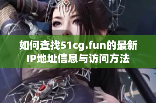 如何查找51cg.fun的最新IP地址信息与访问方法