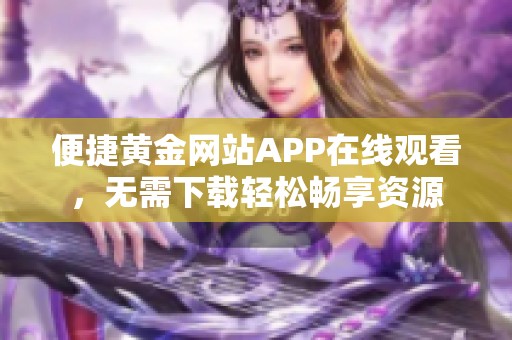 便捷黄金网站APP在线观看，无需下载轻松畅享资源