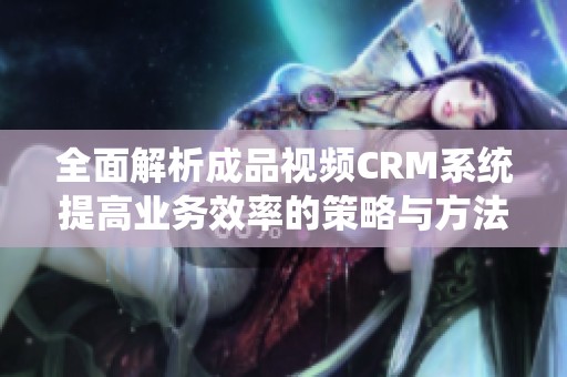 全面解析成品视频CRM系统提高业务效率的策略与方法