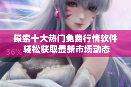 探索十大热门免费行情软件 轻松获取最新市场动态
