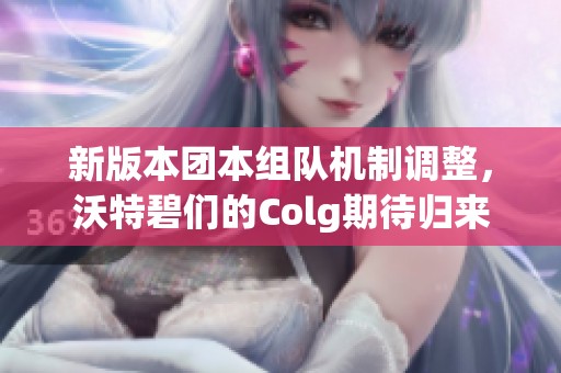 新版本团本组队机制调整，沃特碧们的Colg期待归来