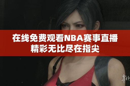 在线免费观看NBA赛事直播精彩无比尽在指尖
