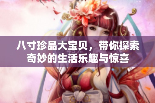 八寸珍品大宝贝，带你探索奇妙的生活乐趣与惊喜