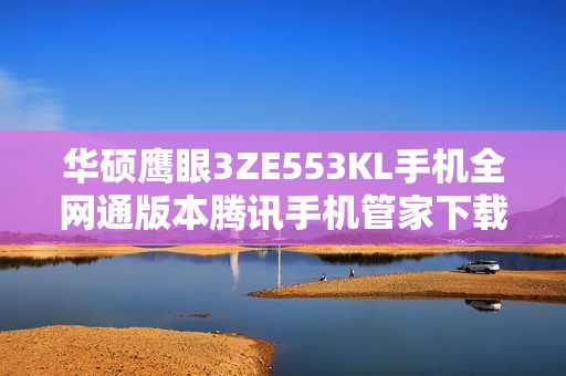 华硕鹰眼3ZE553KL手机全网通版本腾讯手机管家下载安装指南