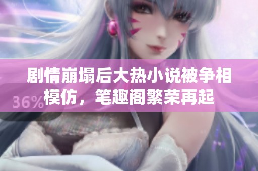 剧情崩塌后大热小说被争相模仿，笔趣阁繁荣再起