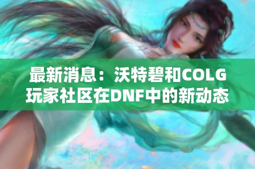 最新消息：沃特碧和COLG玩家社区在DNF中的新动态揭秘