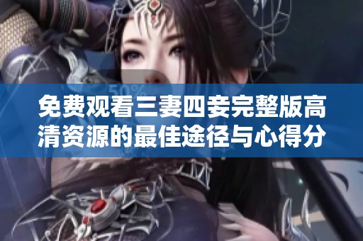 免费观看三妻四妾完整版高清资源的最佳途径与心得分享