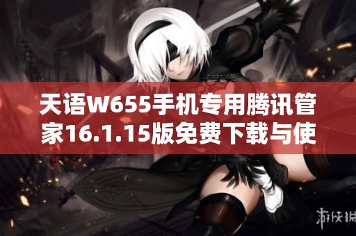 天语W655手机专用腾讯管家16.1.15版免费下载与使用指南