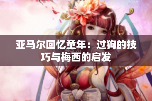 亚马尔回忆童年：过狗的技巧与梅西的启发