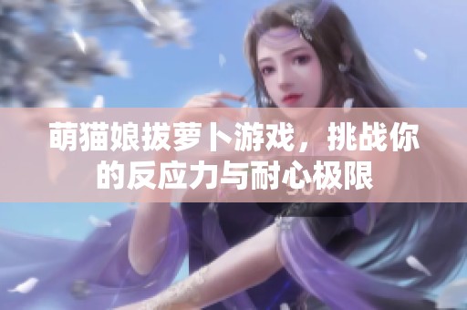 萌猫娘拔萝卜游戏，挑战你的反应力与耐心极限
