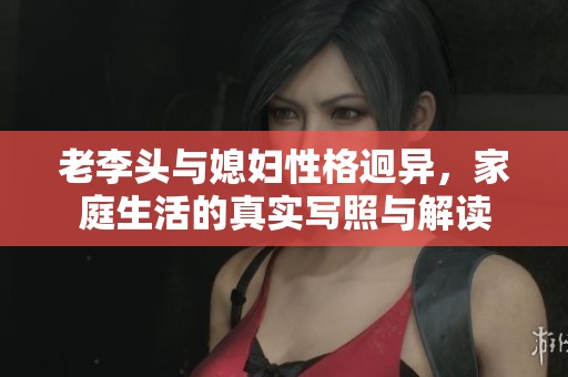 老李头与媳妇性格迥异，家庭生活的真实写照与解读