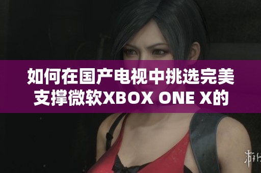 如何在国产电视中挑选完美支撑微软XBOX ONE X的设备