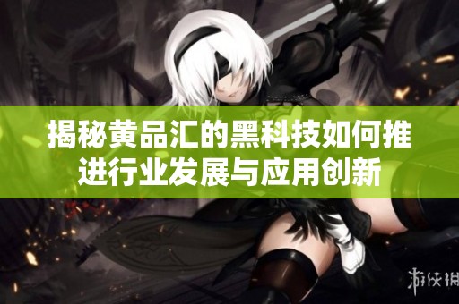 揭秘黄品汇的黑科技如何推进行业发展与应用创新
