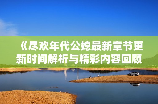 《尽欢年代公媳最新章节更新时间解析与精彩内容回顾》