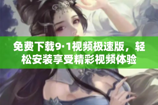 免费下载9·1视频极速版，轻松安装享受精彩视频体验