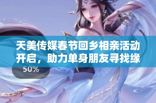 天美传媒春节回乡相亲活动开启，助力单身朋友寻找缘分