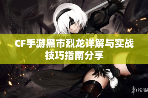 CF手游黑市烈龙详解与实战技巧指南分享