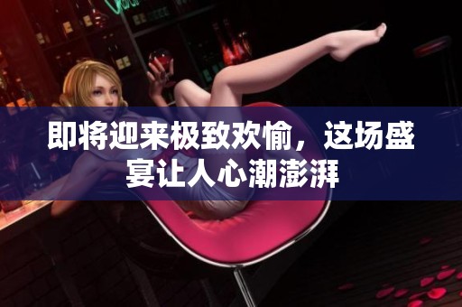 即将迎来极致欢愉，这场盛宴让人心潮澎湃