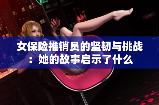 女保险推销员的坚韧与挑战：她的故事启示了什么