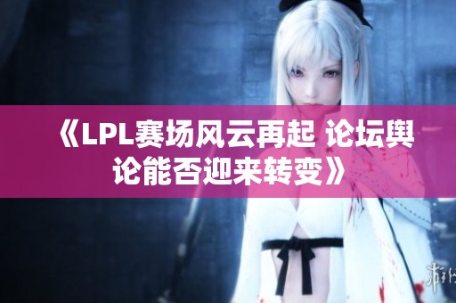 《LPL赛场风云再起 论坛舆论能否迎来转变》