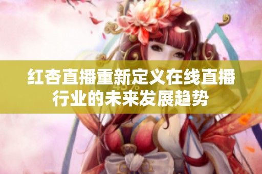 红杏直播重新定义在线直播行业的未来发展趋势