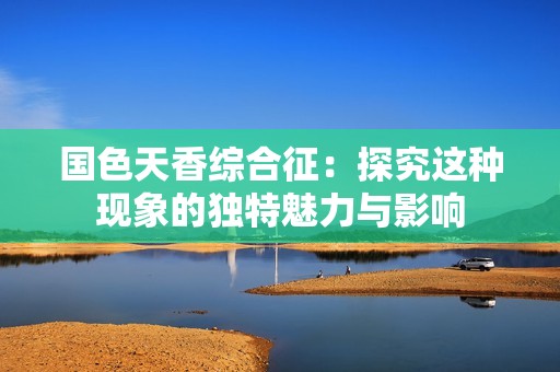 国色天香综合征：探究这种现象的独特魅力与影响