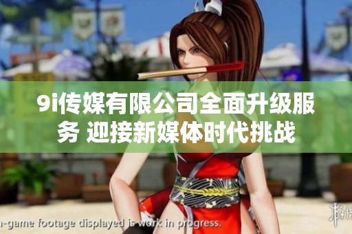 9i传媒有限公司全面升级服务 迎接新媒体时代挑战