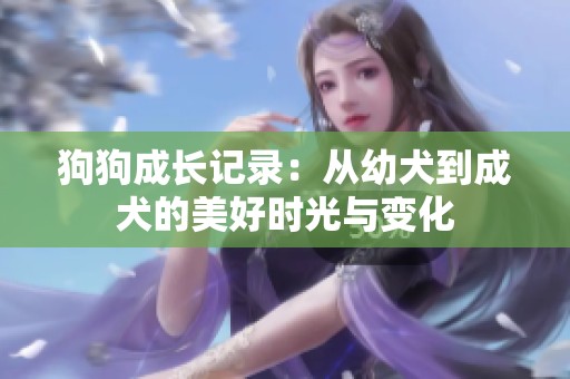 狗狗成长记录：从幼犬到成犬的美好时光与变化