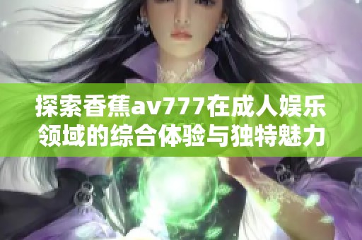 探索香蕉av777在成人娱乐领域的综合体验与独特魅力