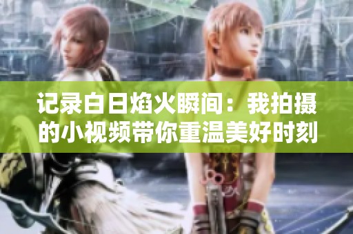记录白日焰火瞬间：我拍摄的小视频带你重温美好时刻