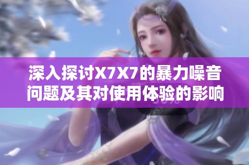 深入探讨X7X7的暴力噪音问题及其对使用体验的影响