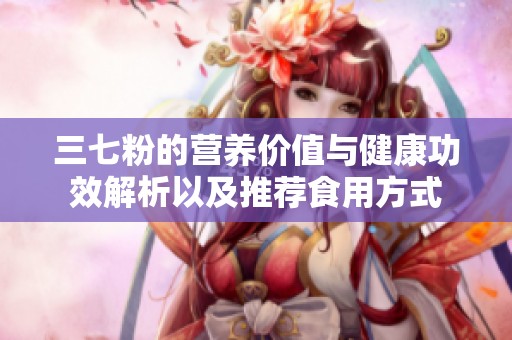 三七粉的营养价值与健康功效解析以及推荐食用方式