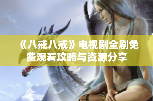 《八戒八戒》电视剧全剧免费观看攻略与资源分享