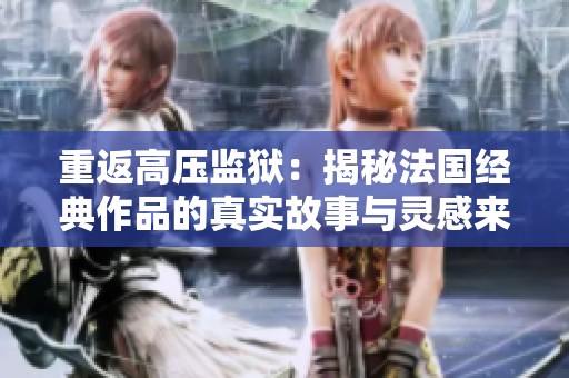 重返高压监狱：揭秘法国经典作品的真实故事与灵感来源