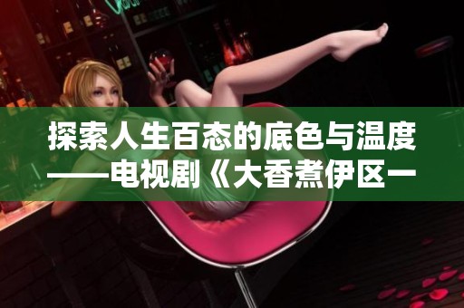 探索人生百态的底色与温度——电视剧《大香煮伊区一二三四区2021》全新解读