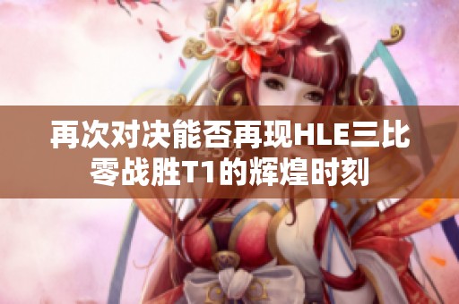 再次对决能否再现HLE三比零战胜T1的辉煌时刻