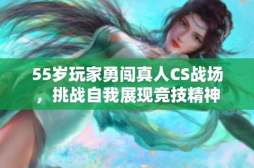 55岁玩家勇闯真人CS战场，挑战自我展现竞技精神