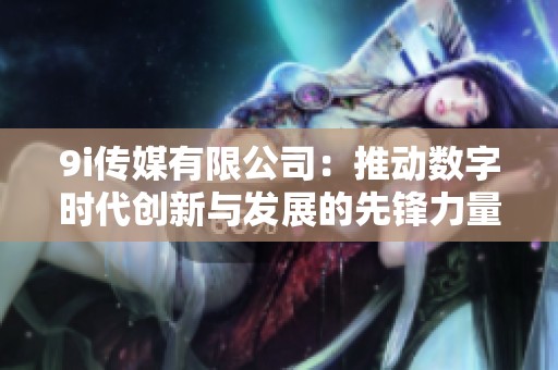 9i传媒有限公司：推动数字时代创新与发展的先锋力量