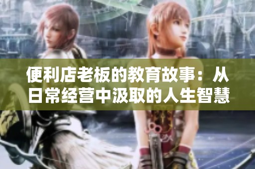 便利店老板的教育故事：从日常经营中汲取的人生智慧与启示