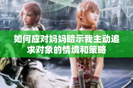 如何应对妈妈暗示我主动追求对象的情境和策略