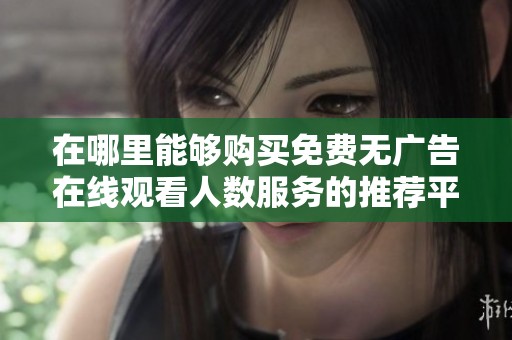 在哪里能够购买免费无广告在线观看人数服务的推荐平台