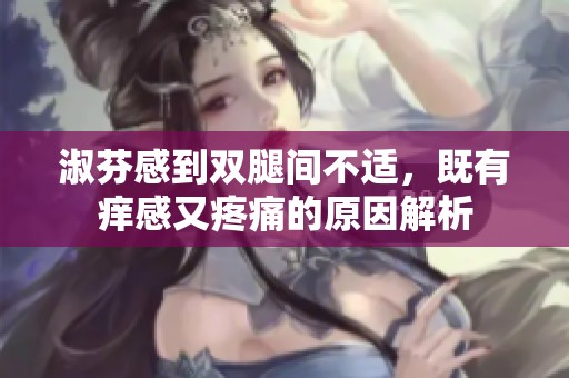 淑芬感到双腿间不适，既有痒感又疼痛的原因解析