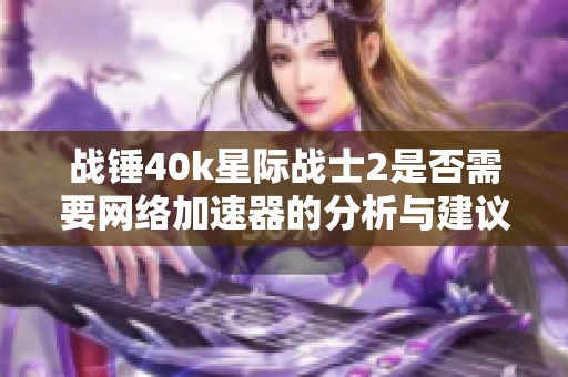 战锤40k星际战士2是否需要网络加速器的分析与建议
