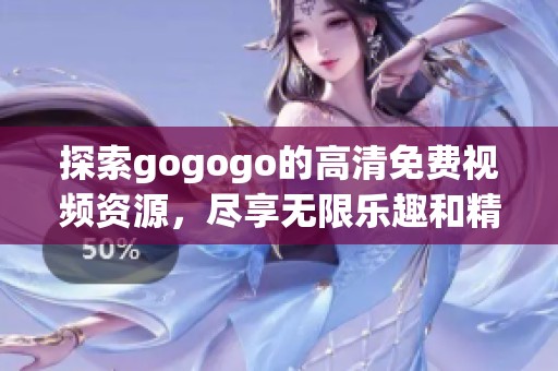 探索gogogo的高清免费视频资源，尽享无限乐趣和精彩内容