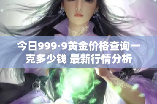 今日999·9黄金价格查询一克多少钱 最新行情分析