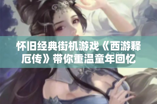 怀旧经典街机游戏《西游释厄传》带你重温童年回忆